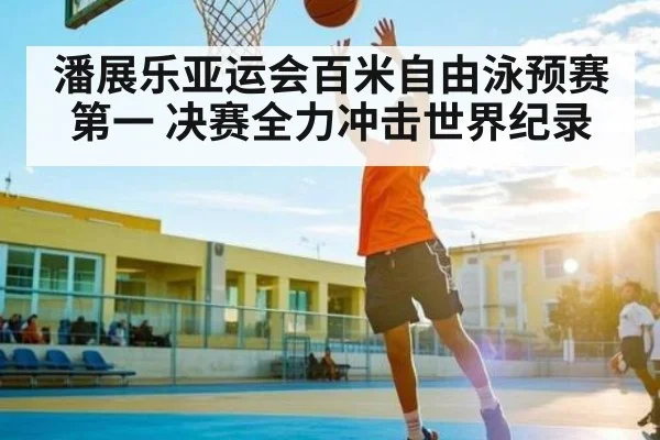 潘展乐亚运会百米自由泳预赛第一 决赛全力冲击世界纪录