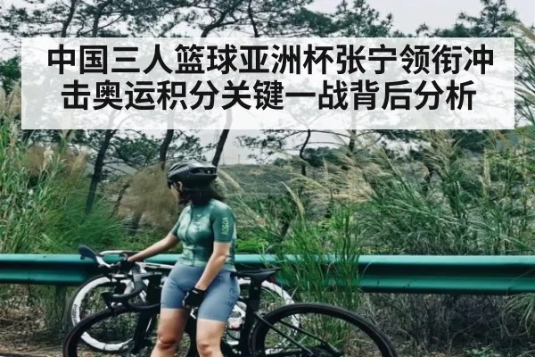 中国三人篮球亚洲杯张宁领衔冲击奥运积分关键一战背后分析