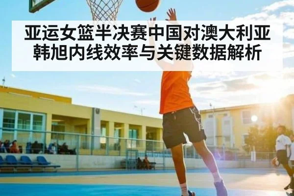 亚运女篮半决赛中国对澳大利亚韩旭内线效率与关键数据解析