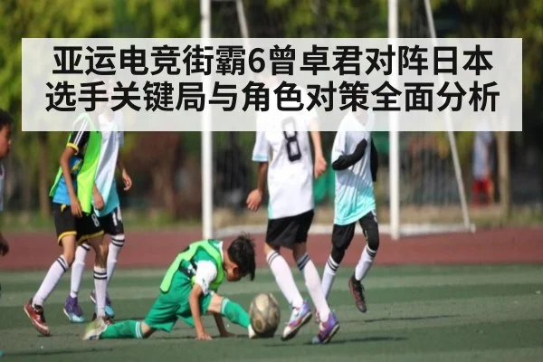 亚运电竞街霸6曾卓君对阵日本选手关键局与角色对策全面分析