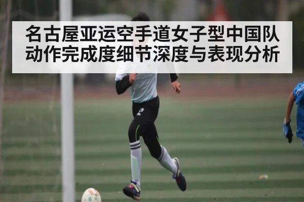 名古屋亚运空手道女子型中国队动作完成度细节深度与表现分析