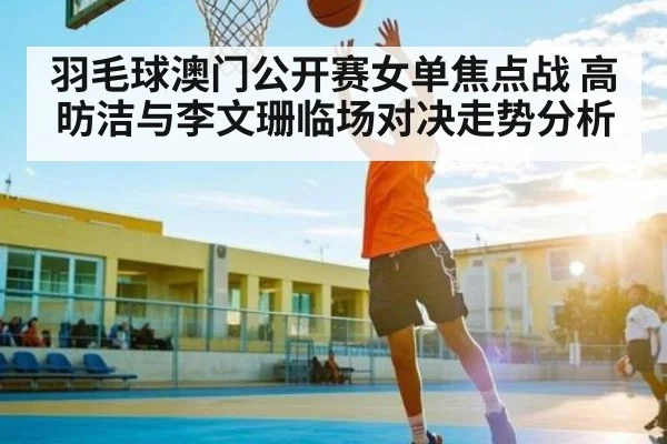 羽毛球澳门公开赛女单焦点战 高昉洁与李文珊临场对决走势分析