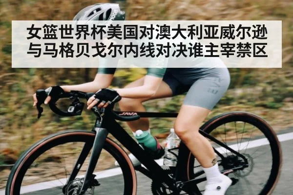 女篮世界杯美国对澳大利亚威尔逊与马格贝戈尔内线对决谁主宰禁区